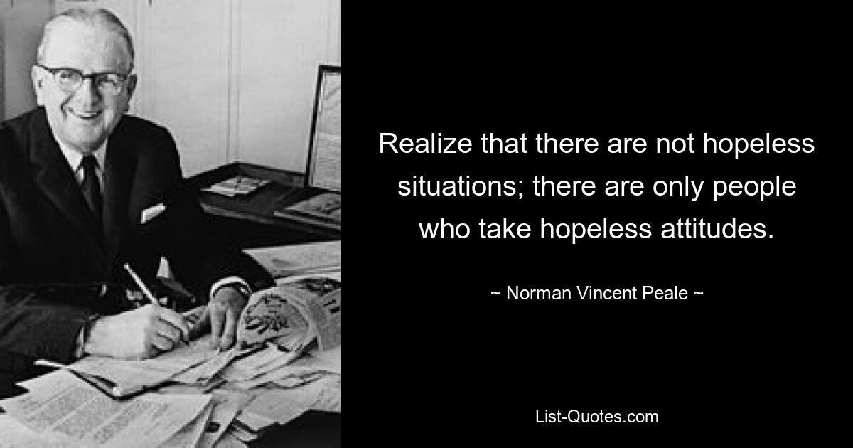 Machen Sie sich bewusst, dass es keine hoffnungslosen Situationen gibt; Es gibt nur Menschen, die eine hoffnungslose Haltung einnehmen. — © Norman Vincent Peale