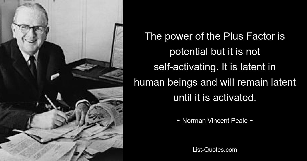 The power of the Plus Factor is potential but it is not self-activating. It is latent in human beings and will remain latent until it is activated. — © Norman Vincent Peale