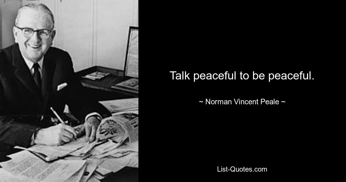 Talk peaceful to be peaceful. — © Norman Vincent Peale