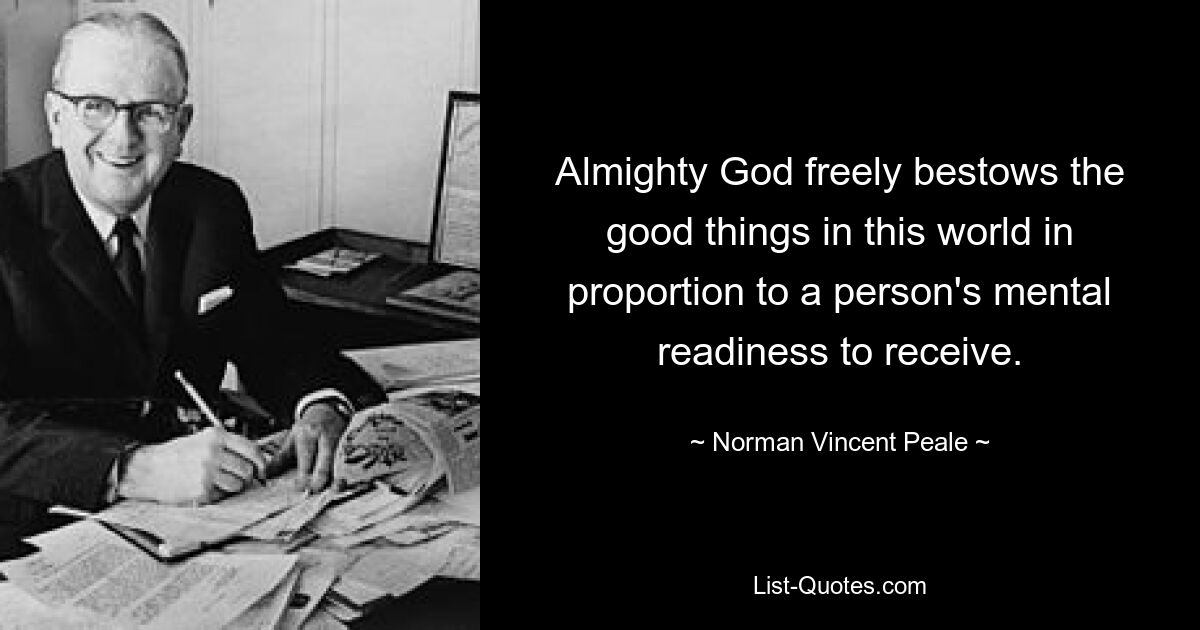 Almighty God freely bestows the good things in this world in proportion to a person's mental readiness to receive. — © Norman Vincent Peale