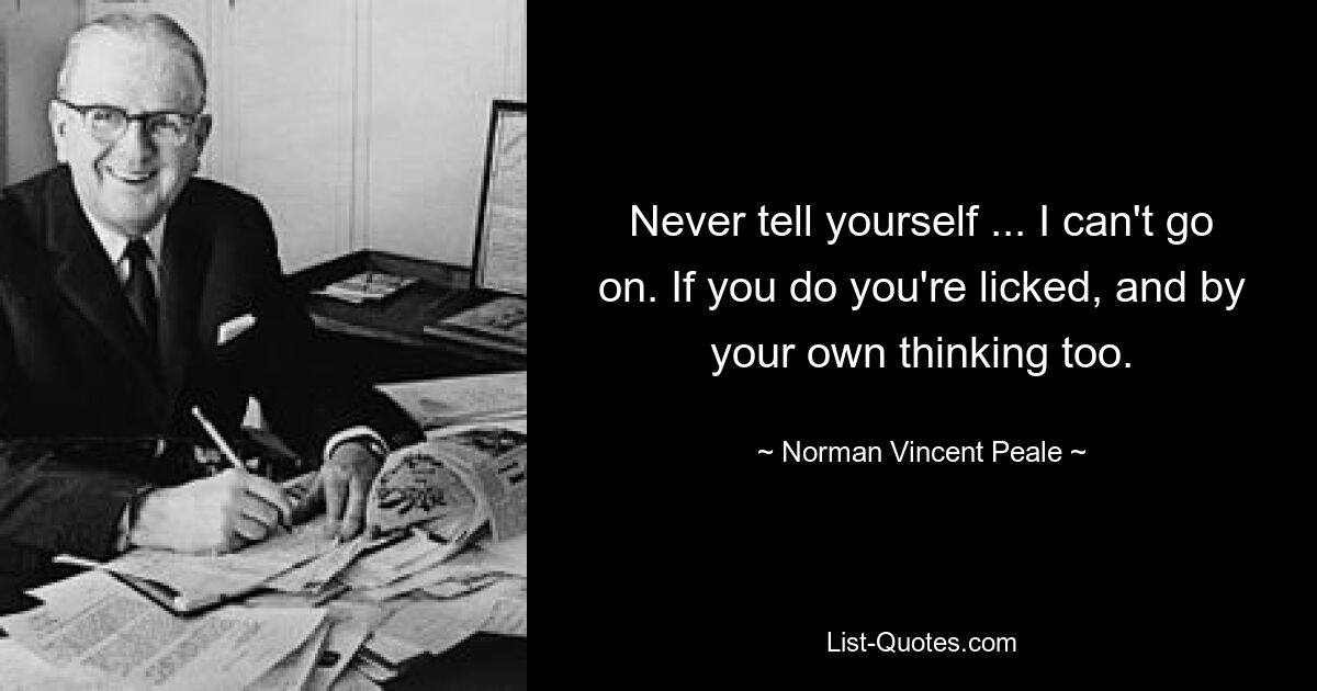 Never tell yourself ... I can't go on. If you do you're licked, and by your own thinking too. — © Norman Vincent Peale