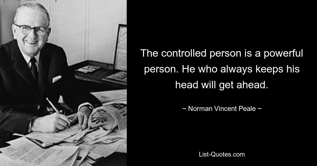 The controlled person is a powerful person. He who always keeps his head will get ahead. — © Norman Vincent Peale