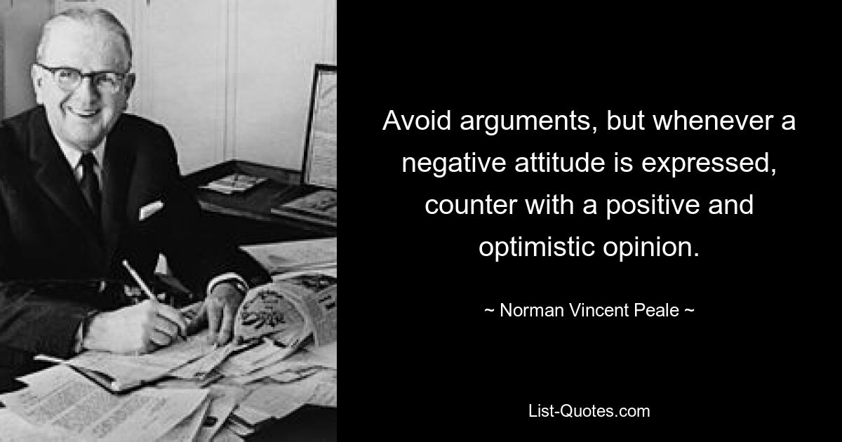 Avoid arguments, but whenever a negative attitude is expressed, counter with a positive and optimistic opinion. — © Norman Vincent Peale