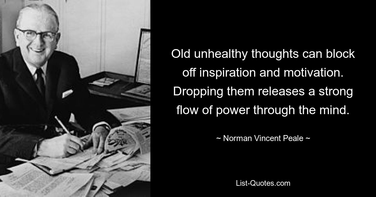 Old unhealthy thoughts can block off inspiration and motivation. Dropping them releases a strong flow of power through the mind. — © Norman Vincent Peale