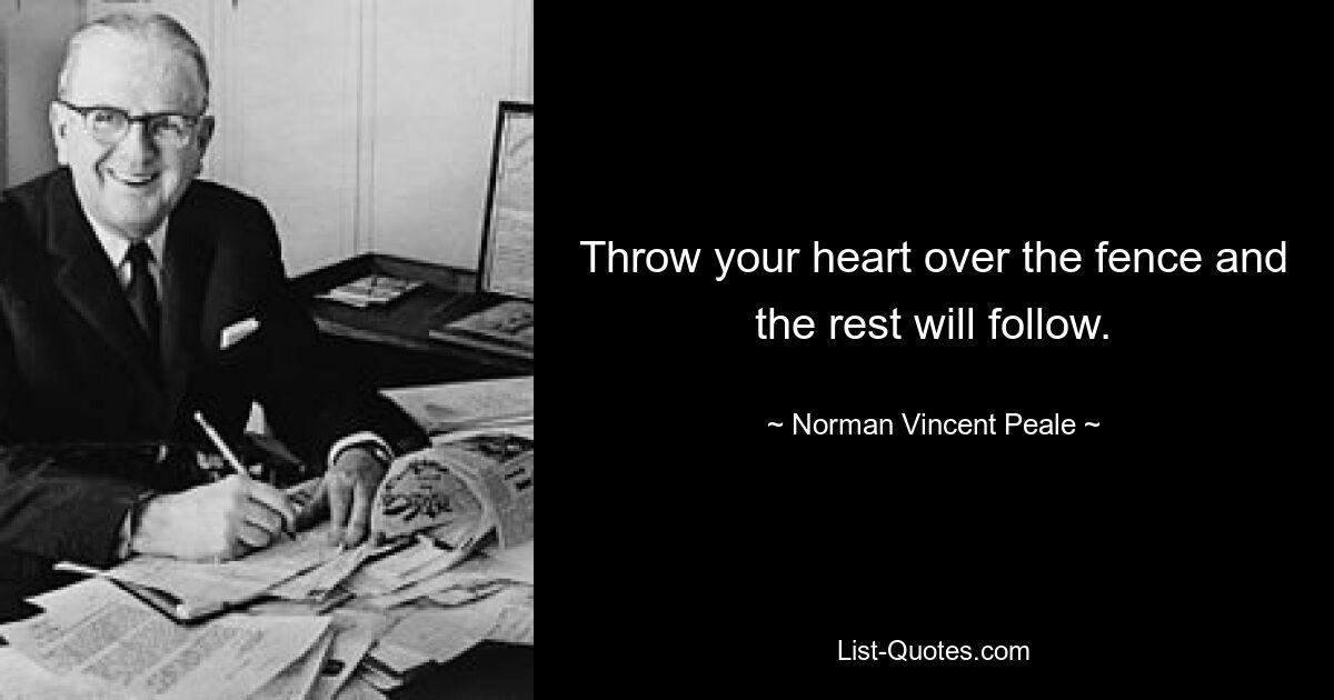 Throw your heart over the fence and the rest will follow. — © Norman Vincent Peale