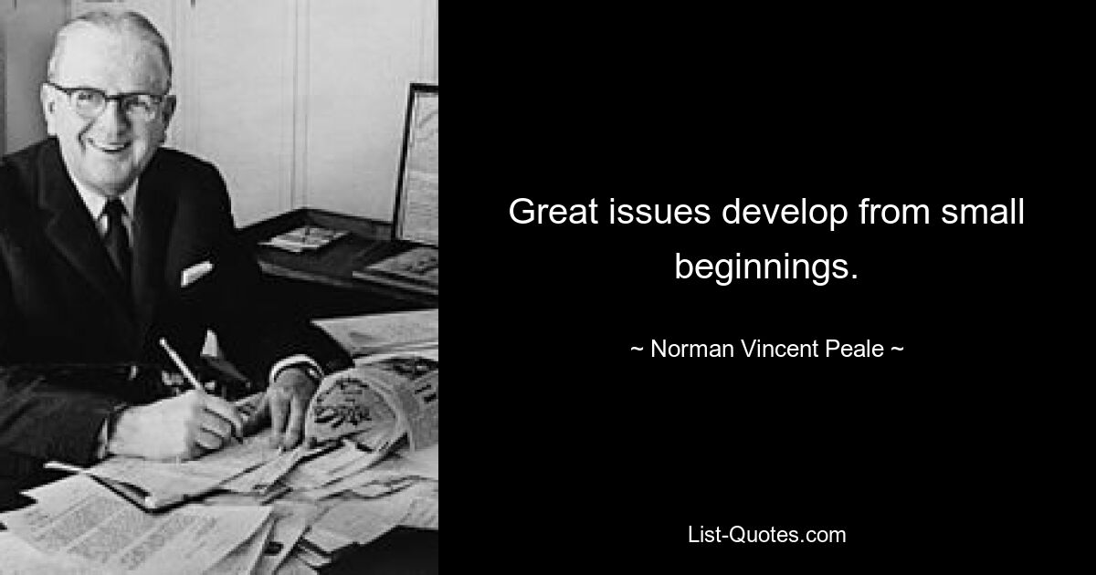 Great issues develop from small beginnings. — © Norman Vincent Peale