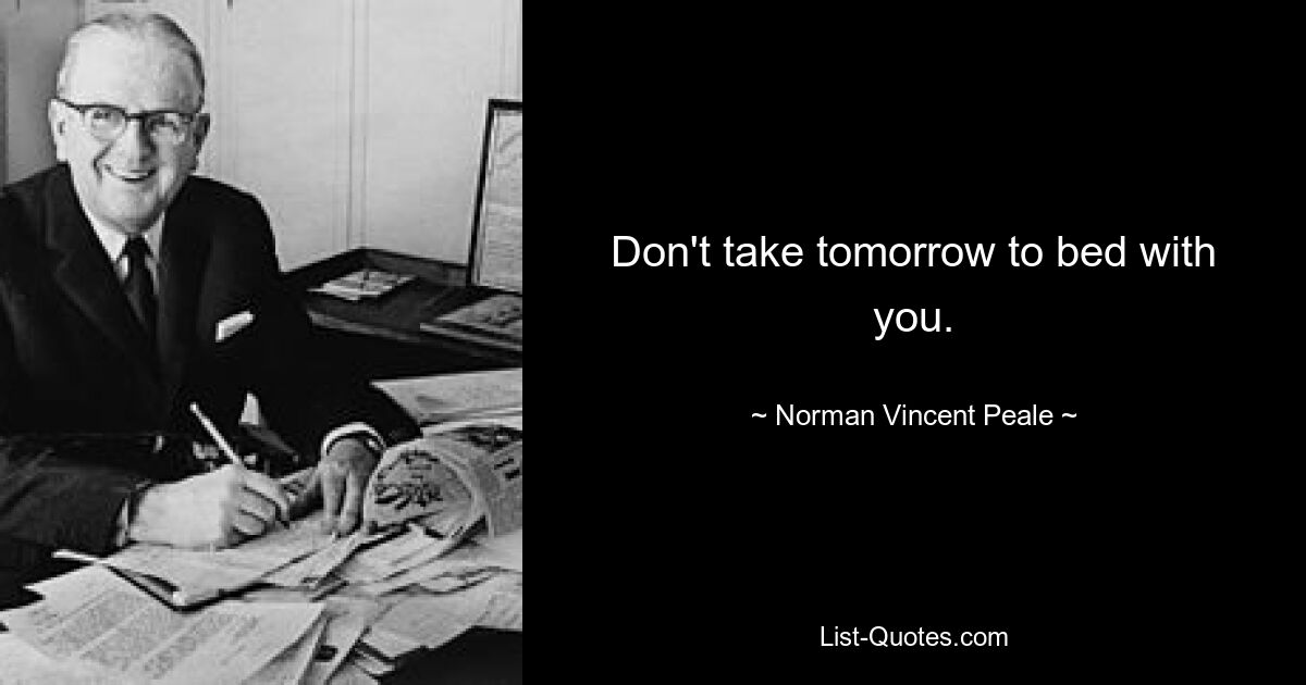 Don't take tomorrow to bed with you. — © Norman Vincent Peale