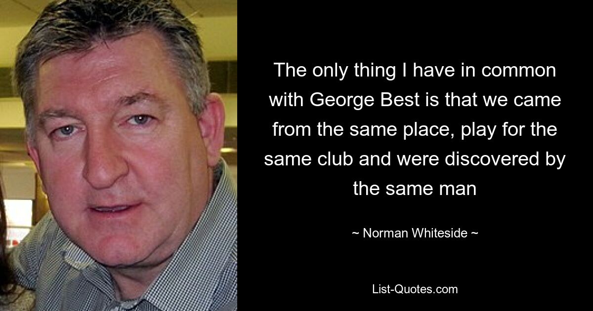 Единственное, что у меня общего с Джорджем Бестом, это то, что мы родом из одного места, играем за один и тот же клуб и нас открыл один и тот же человек — © Норман Уайтсайд