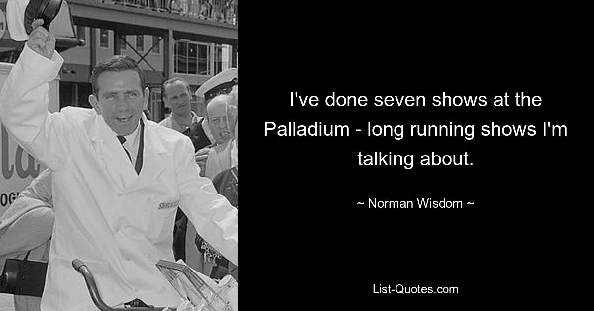 I've done seven shows at the Palladium - long running shows I'm talking about. — © Norman Wisdom