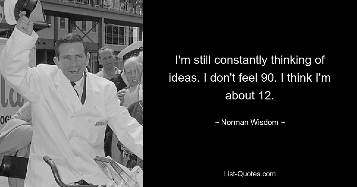 I'm still constantly thinking of ideas. I don't feel 90. I think I'm about 12. — © Norman Wisdom