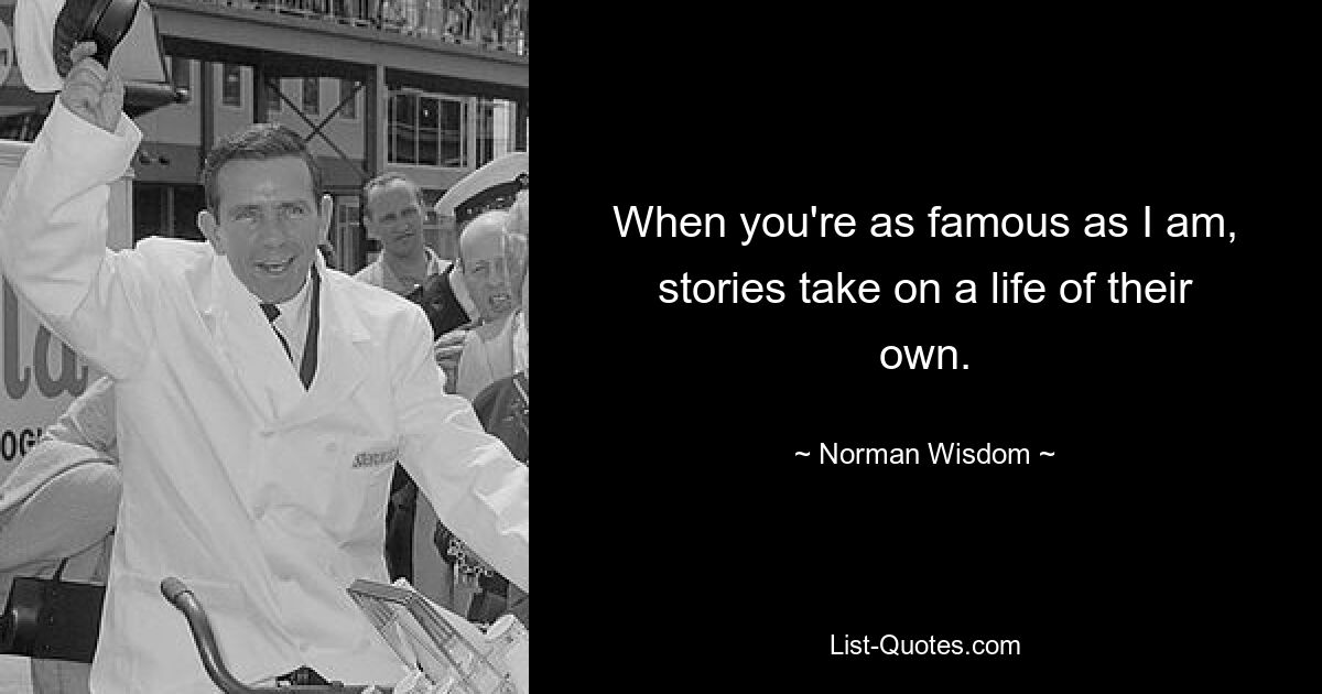 When you're as famous as I am, stories take on a life of their own. — © Norman Wisdom