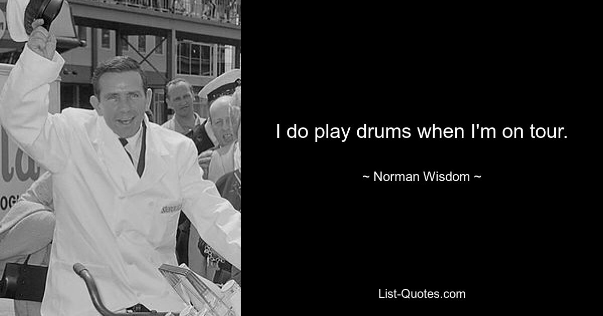 I do play drums when I'm on tour. — © Norman Wisdom