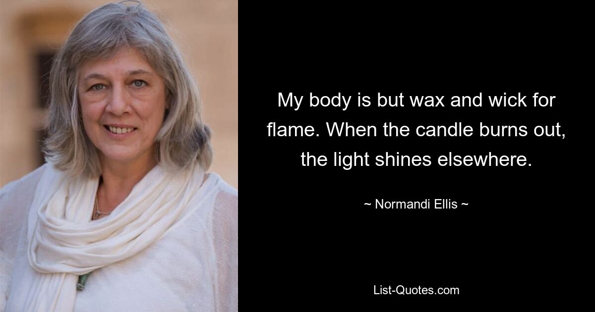 My body is but wax and wick for flame. When the candle burns out, the light shines elsewhere. — © Normandi Ellis