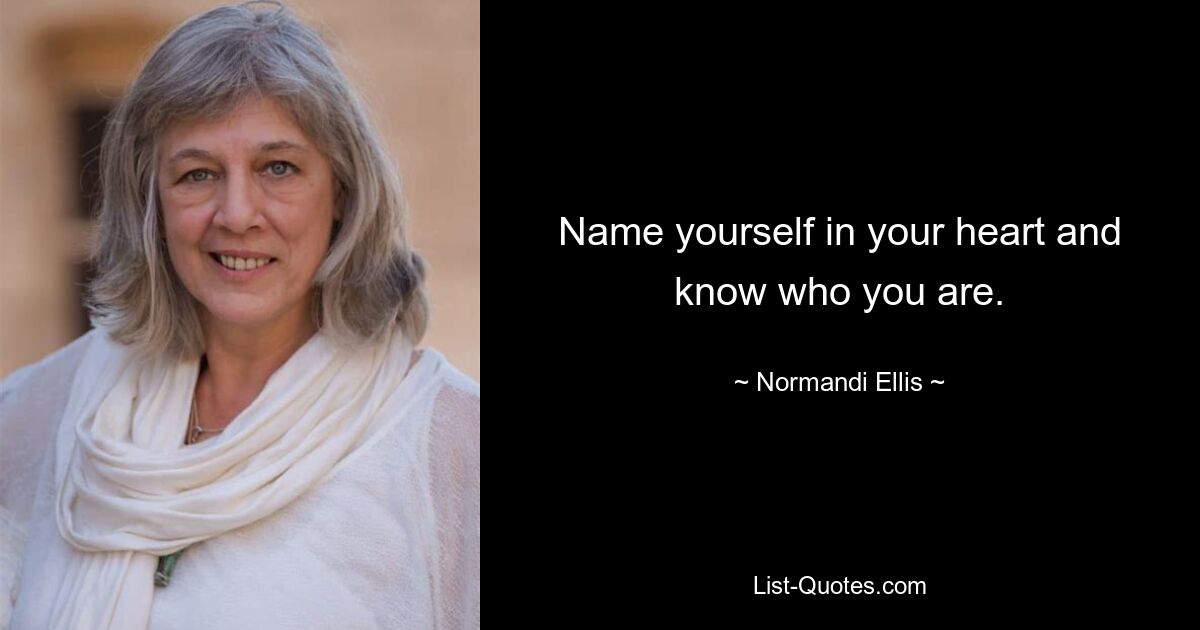 Name yourself in your heart and know who you are. — © Normandi Ellis