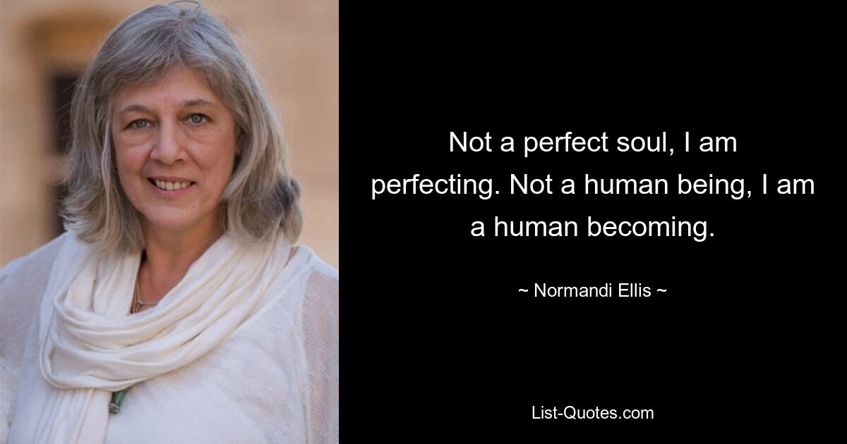 Not a perfect soul, I am perfecting. Not a human being, I am a human becoming. — © Normandi Ellis