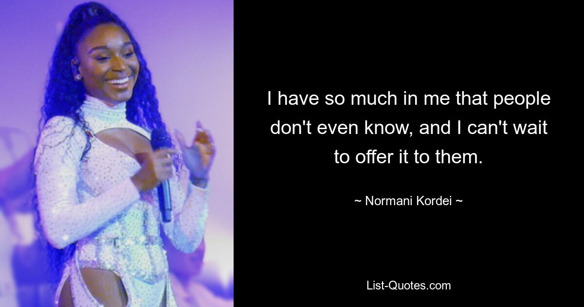 I have so much in me that people don't even know, and I can't wait to offer it to them. — © Normani Kordei