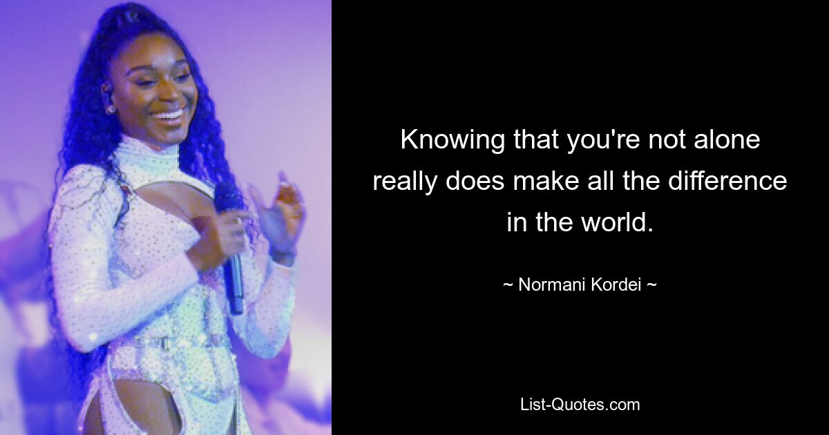 Knowing that you're not alone really does make all the difference in the world. — © Normani Kordei