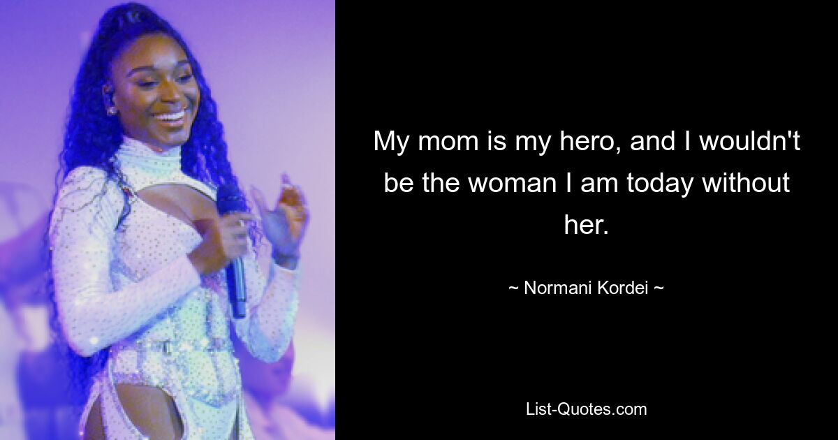 My mom is my hero, and I wouldn't be the woman I am today without her. — © Normani Kordei