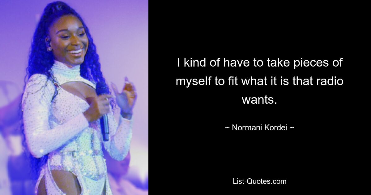 I kind of have to take pieces of myself to fit what it is that radio wants. — © Normani Kordei