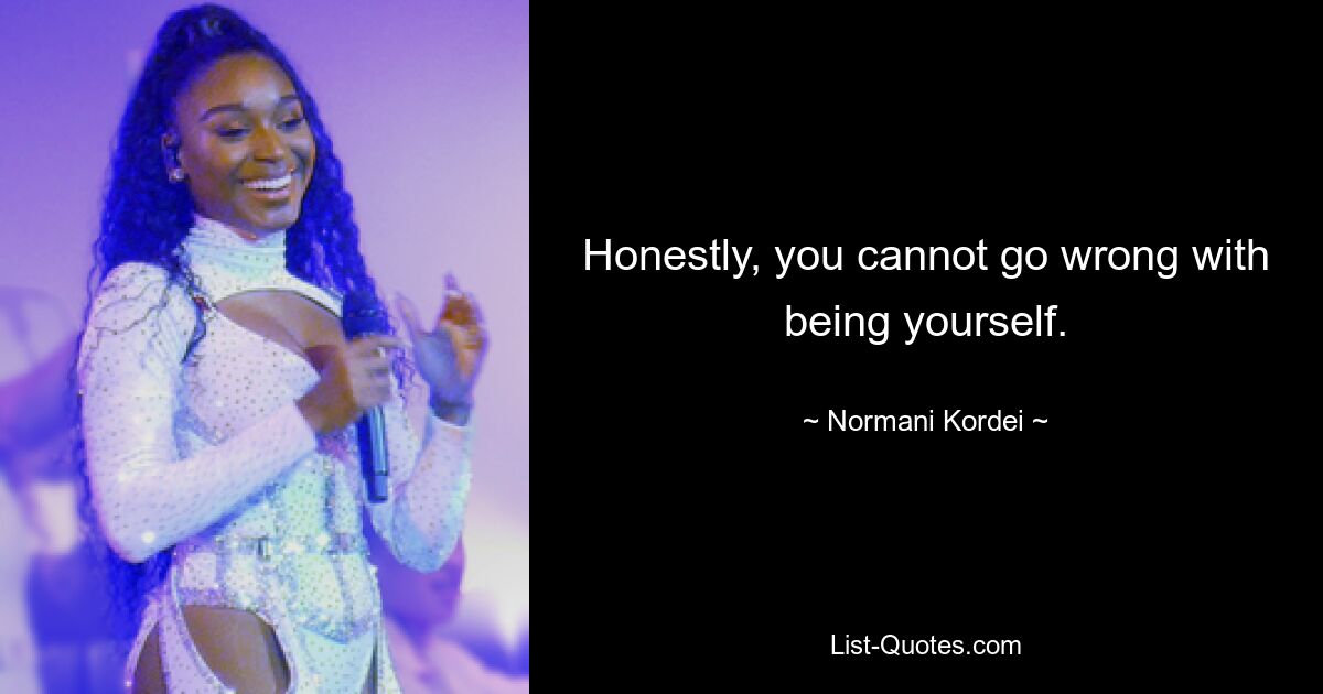 Honestly, you cannot go wrong with being yourself. — © Normani Kordei