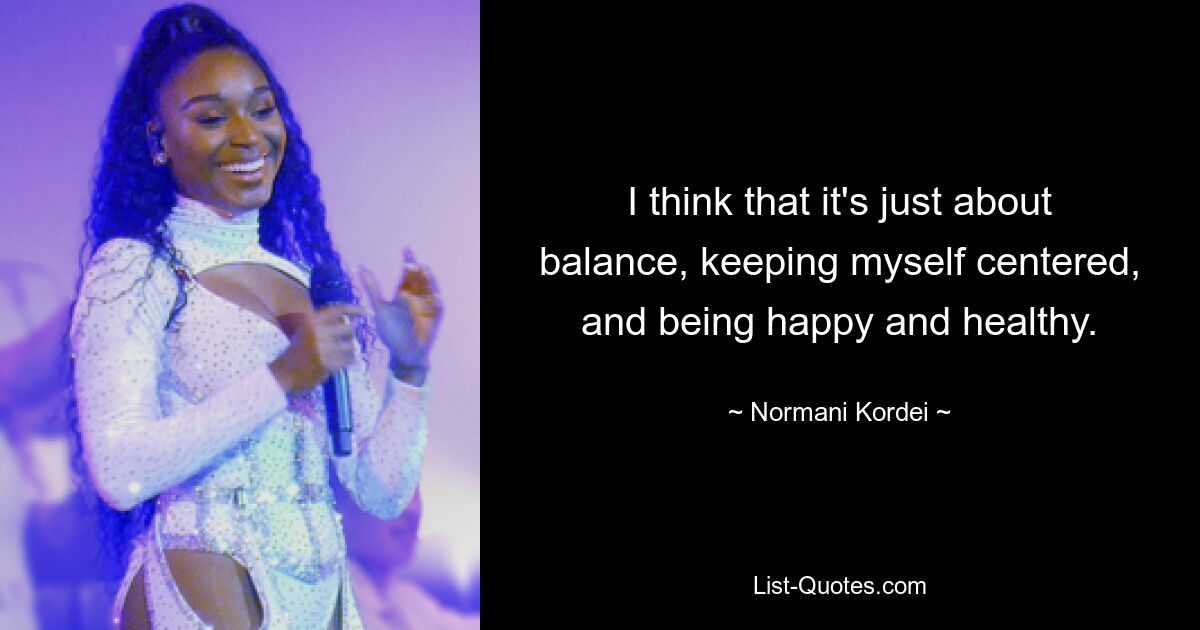 I think that it's just about balance, keeping myself centered, and being happy and healthy. — © Normani Kordei