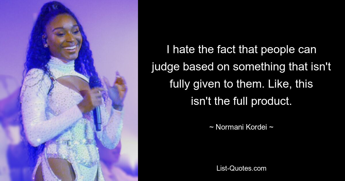 I hate the fact that people can judge based on something that isn't fully given to them. Like, this isn't the full product. — © Normani Kordei