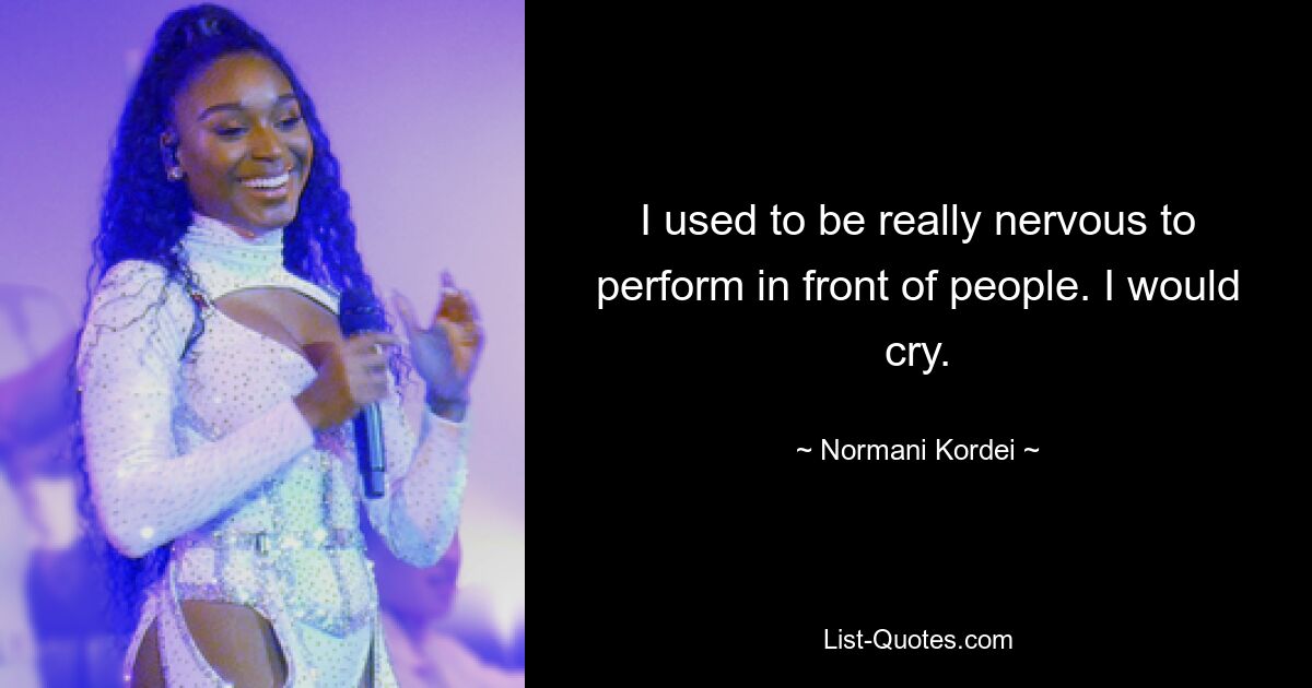 I used to be really nervous to perform in front of people. I would cry. — © Normani Kordei