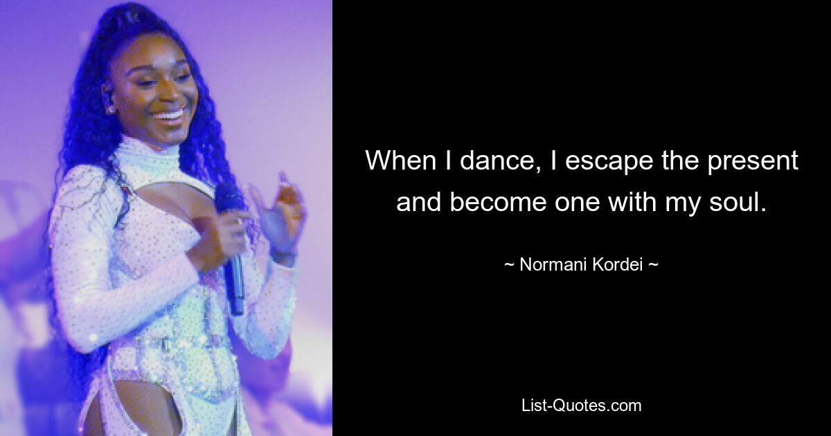 When I dance, I escape the present and become one with my soul. — © Normani Kordei