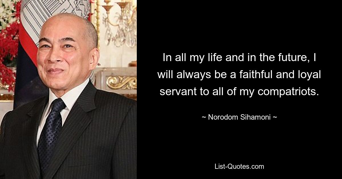 In all my life and in the future, I will always be a faithful and loyal servant to all of my compatriots. — © Norodom Sihamoni