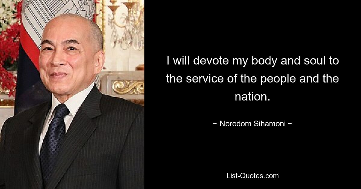 I will devote my body and soul to the service of the people and the nation. — © Norodom Sihamoni