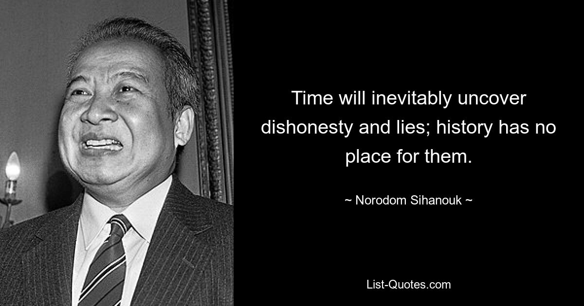 Time will inevitably uncover dishonesty and lies; history has no place for them. — © Norodom Sihanouk