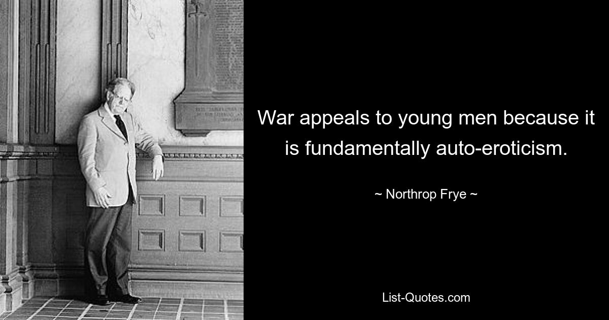 War appeals to young men because it is fundamentally auto-eroticism. — © Northrop Frye