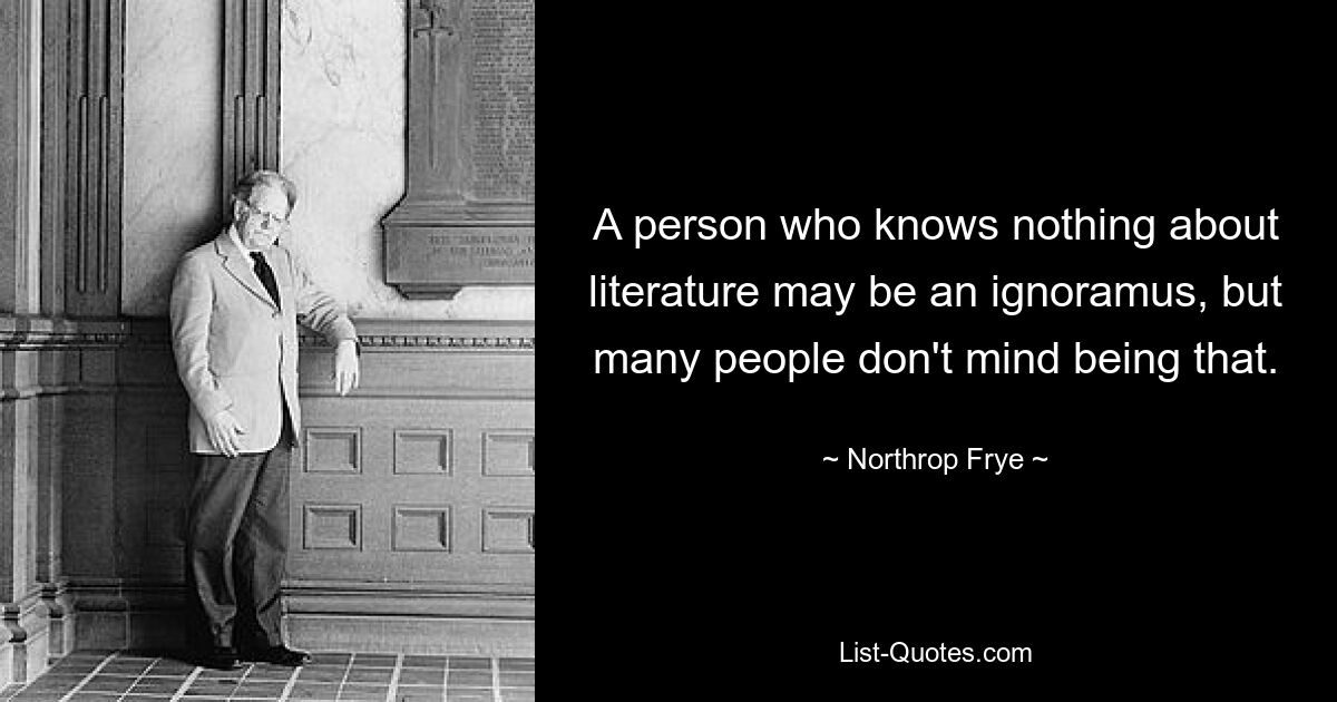 A person who knows nothing about literature may be an ignoramus, but many people don't mind being that. — © Northrop Frye