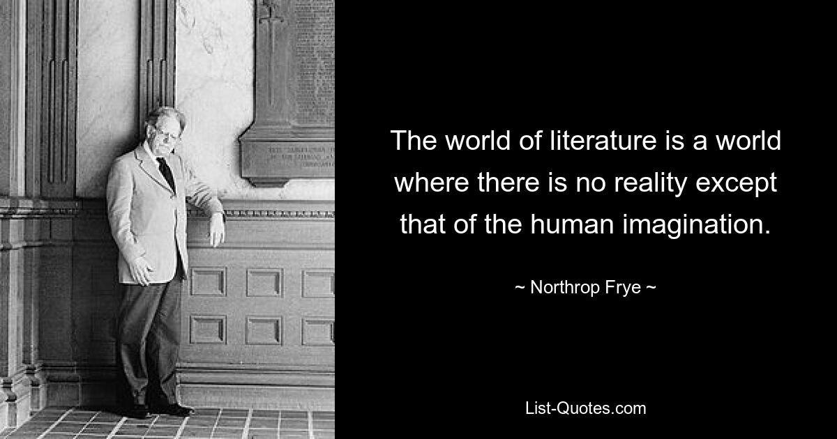 The world of literature is a world where there is no reality except that of the human imagination. — © Northrop Frye