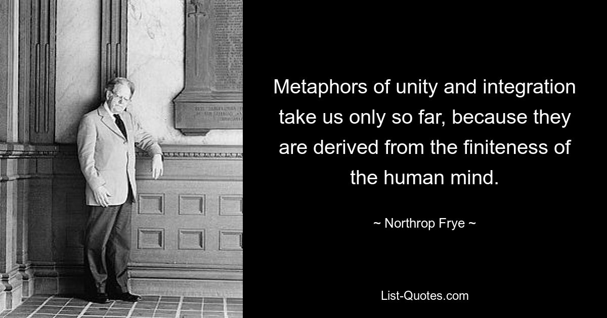 Metaphors of unity and integration take us only so far, because they are derived from the finiteness of the human mind. — © Northrop Frye