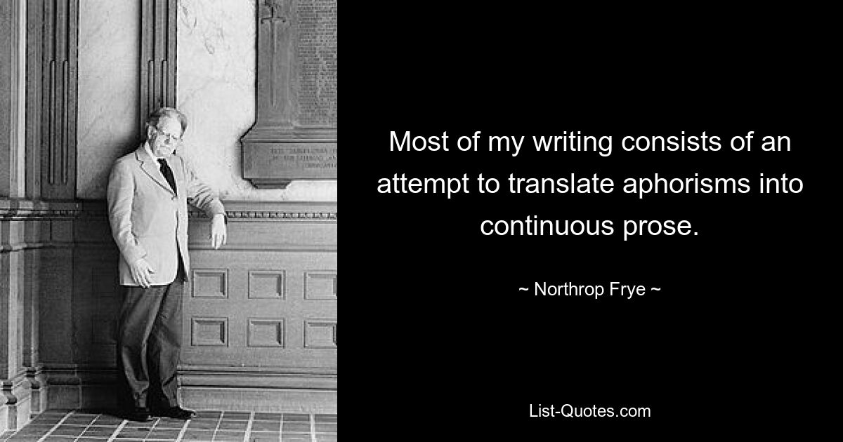 Most of my writing consists of an attempt to translate aphorisms into continuous prose. — © Northrop Frye