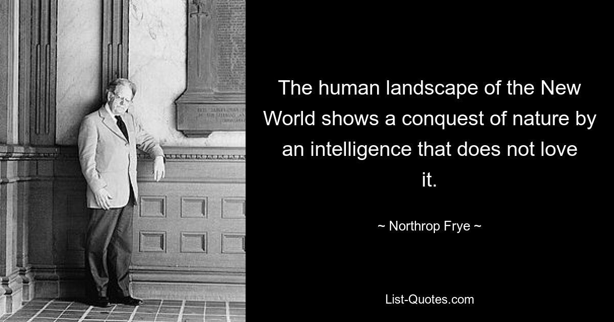 The human landscape of the New World shows a conquest of nature by an intelligence that does not love it. — © Northrop Frye