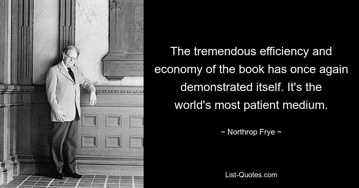 The tremendous efficiency and economy of the book has once again demonstrated itself. It's the world's most patient medium. — © Northrop Frye