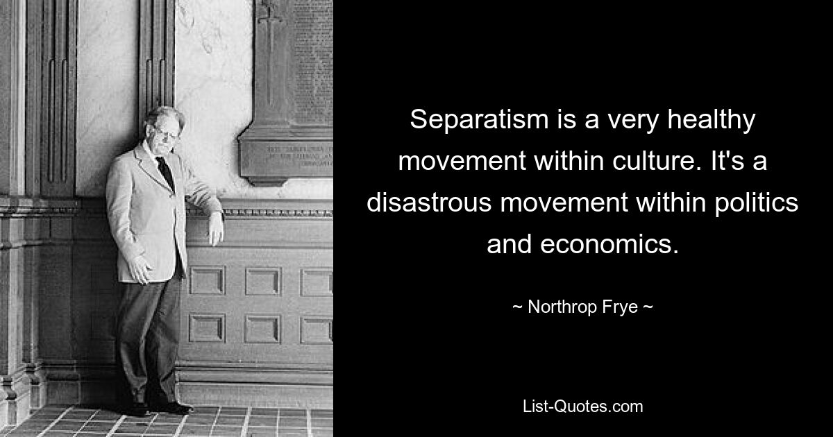 Separatism is a very healthy movement within culture. It's a disastrous movement within politics and economics. — © Northrop Frye