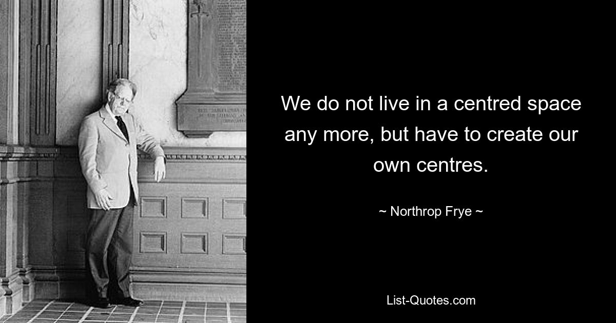 We do not live in a centred space any more, but have to create our own centres. — © Northrop Frye