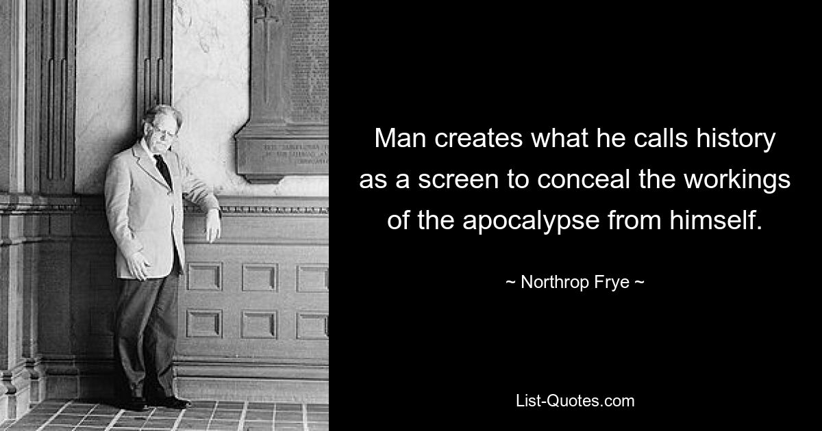 Man creates what he calls history as a screen to conceal the workings of the apocalypse from himself. — © Northrop Frye