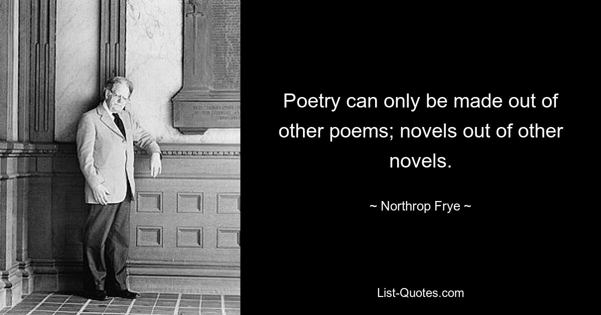 Poetry can only be made out of other poems; novels out of other novels. — © Northrop Frye