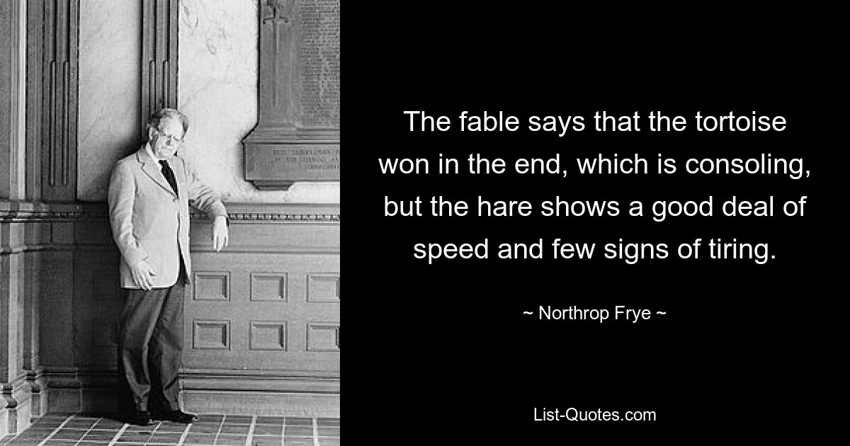 The fable says that the tortoise won in the end, which is consoling, but the hare shows a good deal of speed and few signs of tiring. — © Northrop Frye