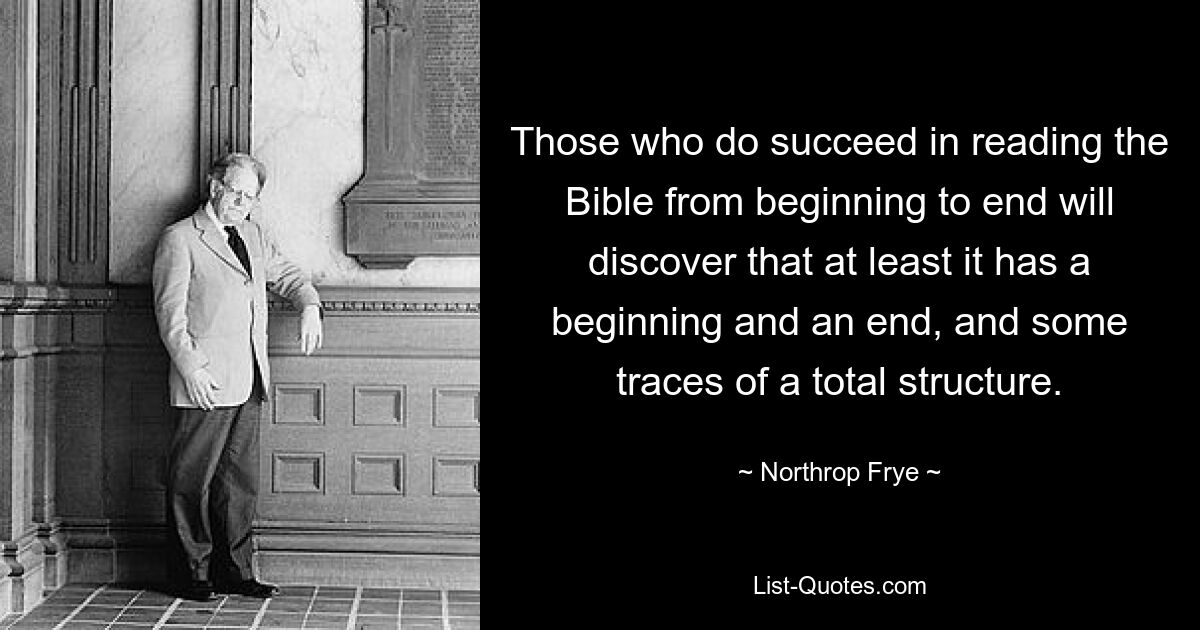 Those who do succeed in reading the Bible from beginning to end will discover that at least it has a beginning and an end, and some traces of a total structure. — © Northrop Frye