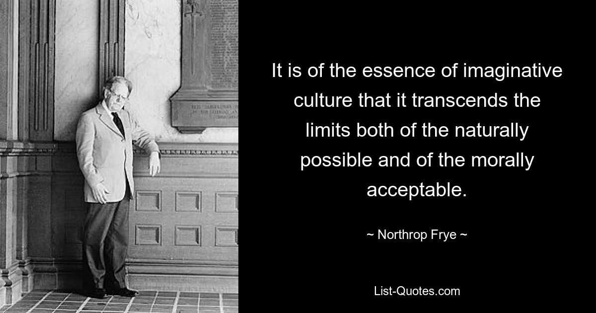 It is of the essence of imaginative culture that it transcends the limits both of the naturally possible and of the morally acceptable. — © Northrop Frye