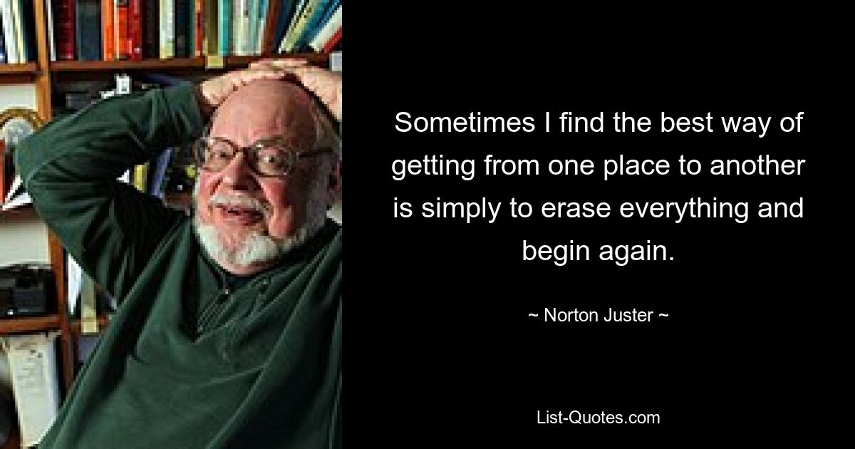 Manchmal finde ich, dass der beste Weg, von einem Ort zum anderen zu gelangen, darin besteht, einfach alles zu löschen und von vorne zu beginnen. — © Norton Juster 