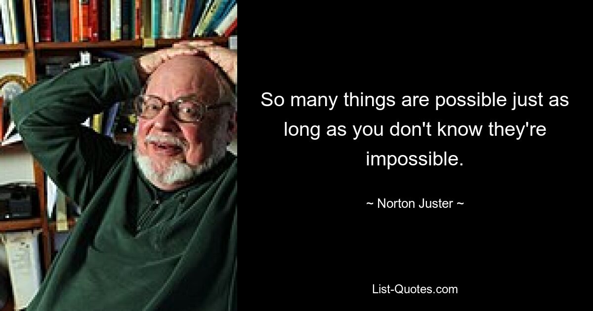 So many things are possible just as long as you don't know they're impossible. — © Norton Juster