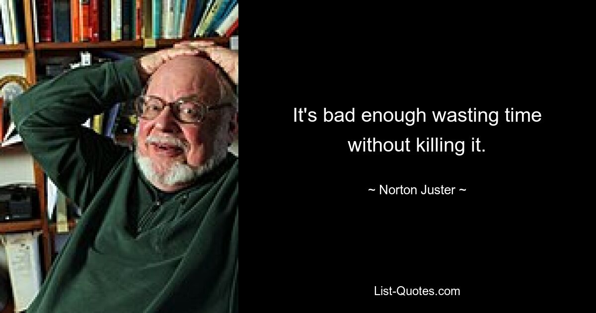 It's bad enough wasting time without killing it. — © Norton Juster