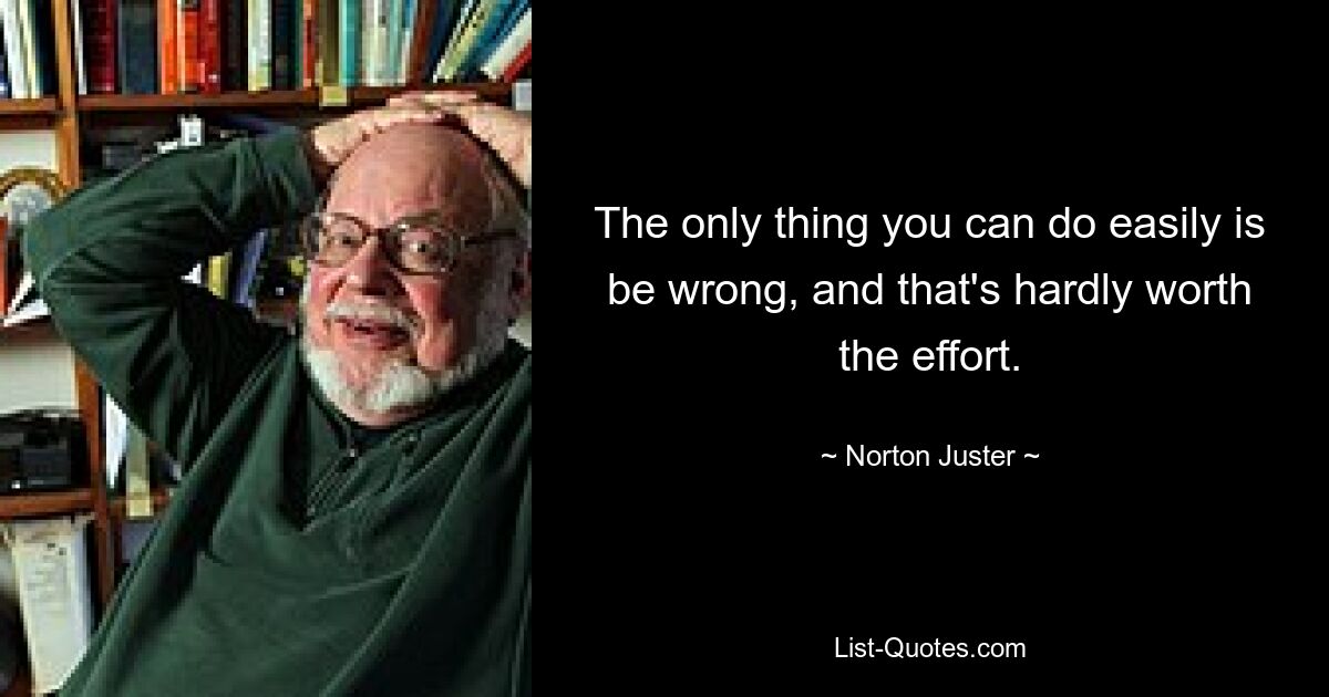 The only thing you can do easily is be wrong, and that's hardly worth the effort. — © Norton Juster