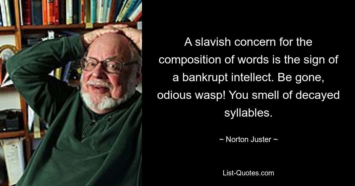 A slavish concern for the composition of words is the sign of a bankrupt intellect. Be gone, odious wasp! You smell of decayed syllables. — © Norton Juster